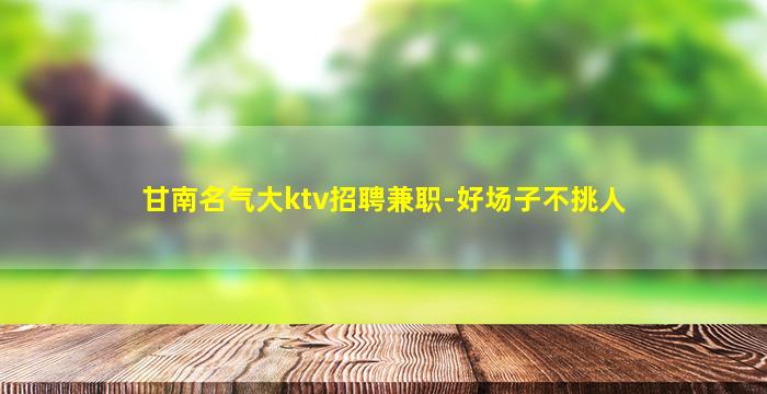 甘南名气大ktv招聘兼职-好场子不挑人